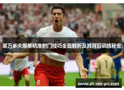 莱万多夫斯基精准射门技巧全面解析及其背后训练秘密