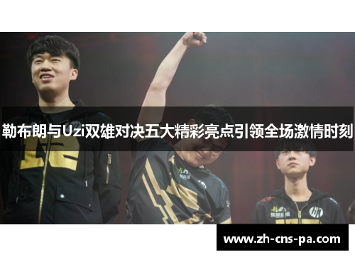 勒布朗与Uzi双雄对决五大精彩亮点引领全场激情时刻