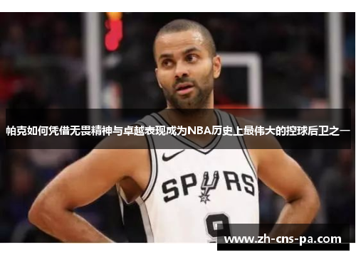 帕克如何凭借无畏精神与卓越表现成为NBA历史上最伟大的控球后卫之一