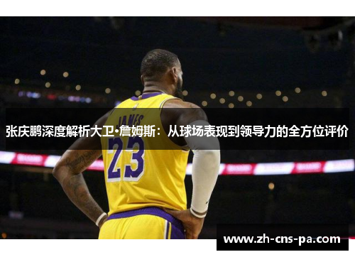 张庆鹏深度解析大卫·詹姆斯：从球场表现到领导力的全方位评价