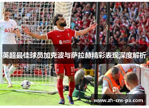 英超最佳球员加克波与萨拉赫精彩表现深度解析 英超最佳球员加克波与萨拉赫精彩表现深度解析