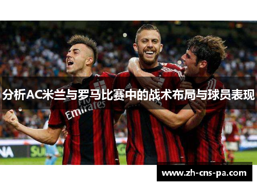分析AC米兰与罗马比赛中的战术布局与球员表现 分析AC米兰与罗马比赛中的战术布局与球员表现