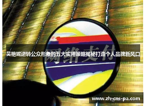 吴艳妮逆转公众形象的五大实用策略揭秘打造个人品牌新风口 吴艳妮逆转公众形象的五大实用策略揭秘打造个人品牌新风口