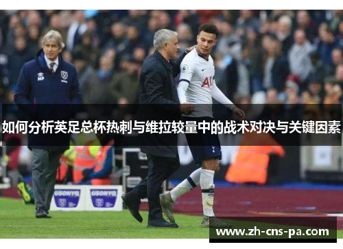 如何分析英足总杯热刺与维拉较量中的战术对决与关键因素
