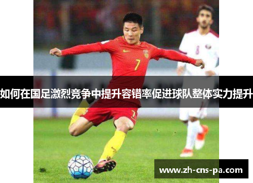 如何在国足激烈竞争中提升容错率促进球队整体实力提升