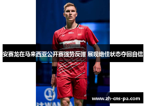 安赛龙在马来西亚公开赛强势反弹 展现绝佳状态夺回自信