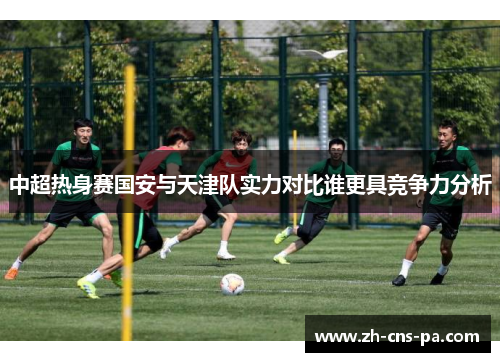 中超热身赛国安与天津队实力对比谁更具竞争力分析