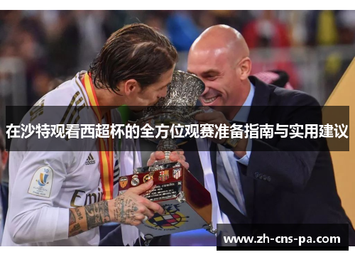 在沙特观看西超杯的全方位观赛准备指南与实用建议