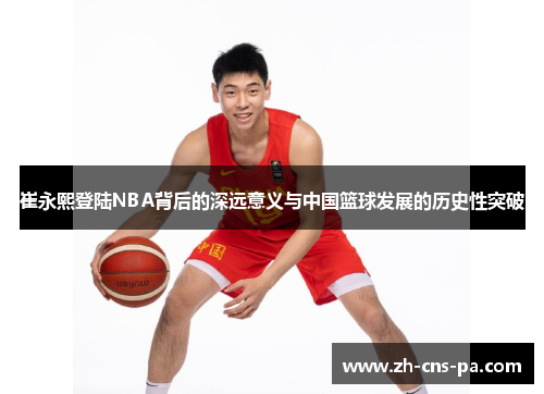 崔永熙登陆NBA背后的深远意义与中国篮球发展的历史性突破