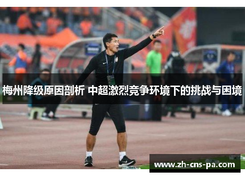 梅州降级原因剖析 中超激烈竞争环境下的挑战与困境