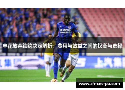 申花放弃续约决定解析:费用与效益之间的权衡与选择 申花放弃续约决定解析:费用与效益之间的权衡与选择