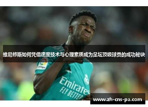 维尼修斯如何凭借速度技术与心理素质成为足坛顶级球员的成功秘诀