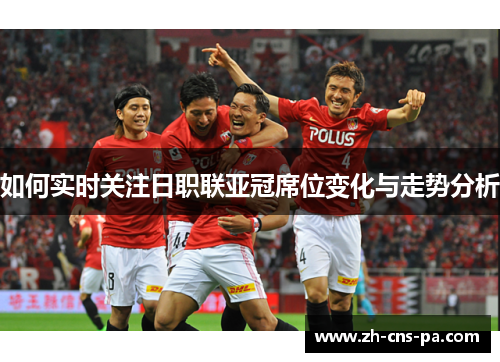 如何实时关注日职联亚冠席位变化与走势分析 如何实时关注日职联亚冠席位变化与走势分析