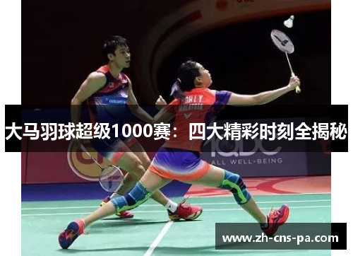 大马羽球超级1000赛：四大精彩时刻全揭秘