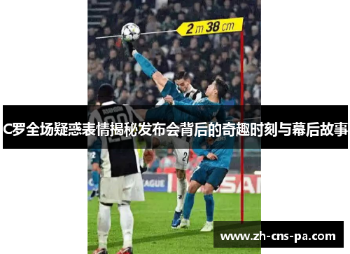 C罗全场疑惑表情揭秘发布会背后的奇趣时刻与幕后故事