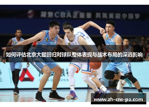 如何评估北京大腿回归对球队整体表现与战术布局的深远影响 如何评估北京大腿回归对球队整体表现与战术布局的深远影响