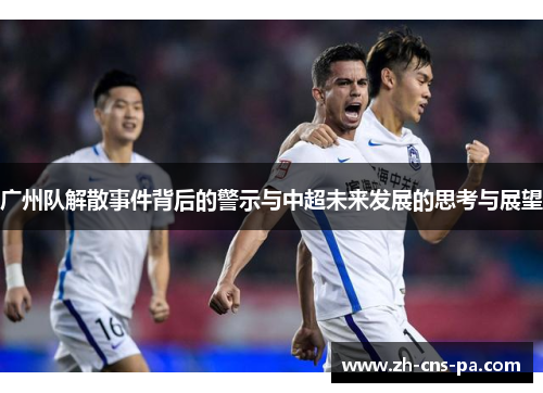 广州队解散事件背后的警示与中超未来发展的思考与展望