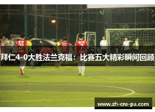 拜仁4-0大胜法兰克福：比赛五大精彩瞬间回顾