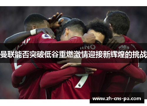 曼联能否突破低谷重燃激情迎接新辉煌的挑战