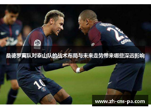 桑德罗离队对泰山队的战术布局与未来走势带来哪些深远影响 桑德罗离队对泰山队的战术布局与未来走势带来哪些深远影响