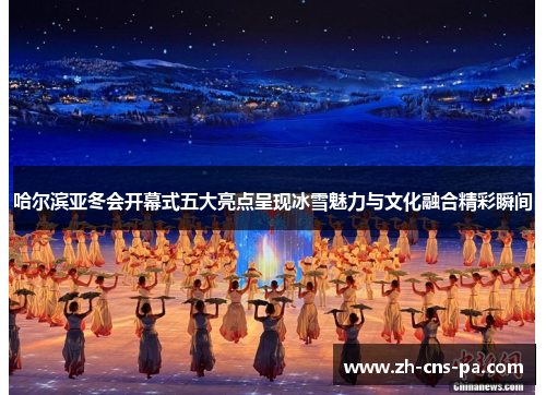 哈尔滨亚冬会开幕式五大亮点呈现冰雪魅力与文化融合精彩瞬间