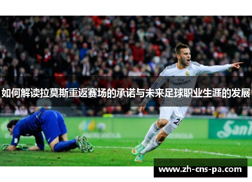 如何解读拉莫斯重返赛场的承诺与未来足球职业生涯的发展