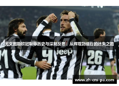 尤文图斯欧冠耻辱历史与深刻反思：从辉煌到低谷的迷失之路