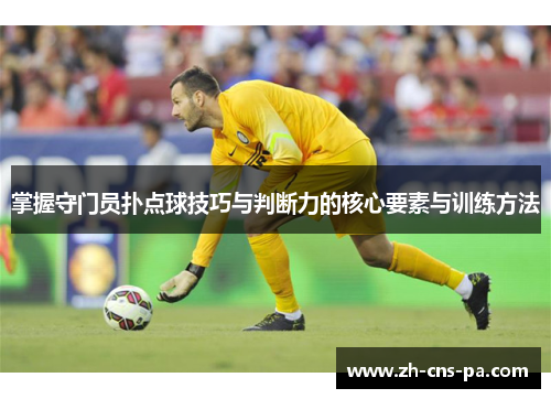 掌握守门员扑点球技巧与判断力的核心要素与训练方法