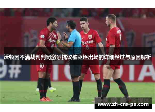 沃顿因不满裁判判罚激烈抗议被驱逐出场的详细经过与原因解析