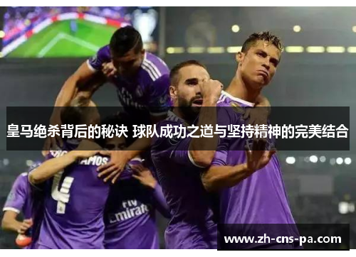 皇马绝杀背后的秘诀 球队成功之道与坚持精神的完美结合