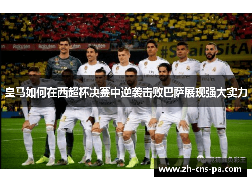 皇马如何在西超杯决赛中逆袭击败巴萨展现强大实力