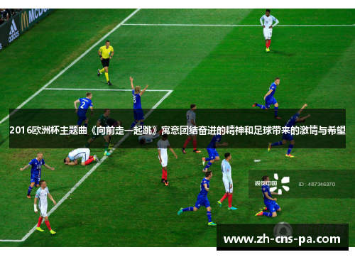 2016欧洲杯主题曲《向前走一起跳》寓意团结奋进的精神和足球带来的激情与希望
