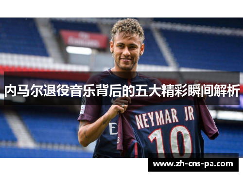 内马尔退役音乐背后的五大精彩瞬间解析