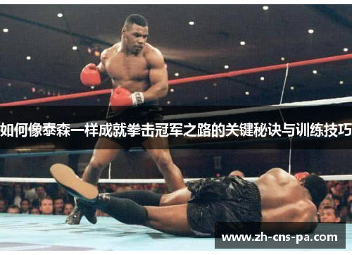 如何像泰森一样成就拳击冠军之路的关键秘诀与训练技巧
