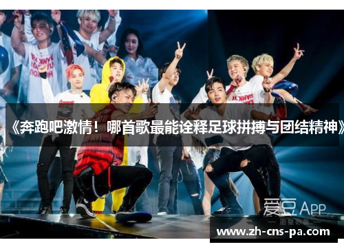 《奔跑吧激情！哪首歌最能诠释足球拼搏与团结精神》