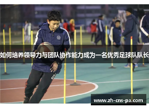 如何培养领导力与团队协作能力成为一名优秀足球队队长