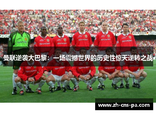 曼联逆袭大巴黎：一场震撼世界的历史性惊天逆转之战