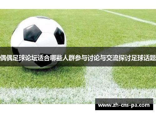 偶偶足球论坛适合哪些人群参与讨论与交流探讨足球话题