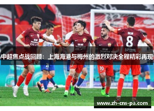 中超焦点战回顾：上海海港与梅州的激烈对决全程精彩再现