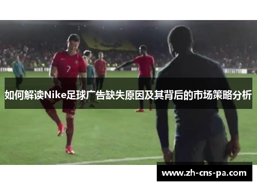 如何解读Nike足球广告缺失原因及其背后的市场策略分析