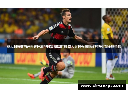 意大利与葡萄牙世界杯激烈对决期待时刻 两大足球强国巅峰对决引爆全球热情 意大利与葡萄牙世界杯激烈对决期待时刻 两大足球强国巅峰对决引爆全球热情