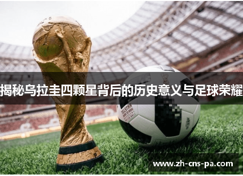 揭秘乌拉圭四颗星背后的历史意义与足球荣耀