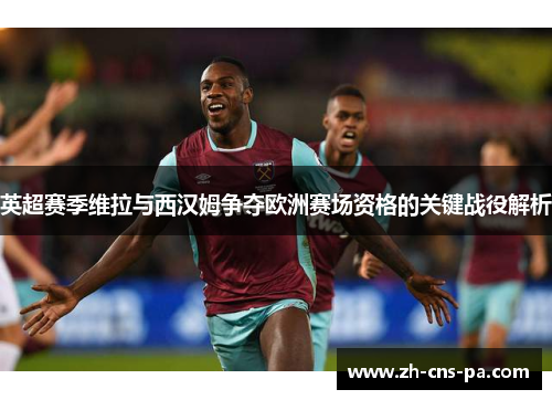 英超赛季维拉与西汉姆争夺欧洲赛场资格的关键战役解析