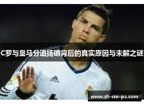 C罗与皇马分道扬镳背后的真实原因与未解之谜