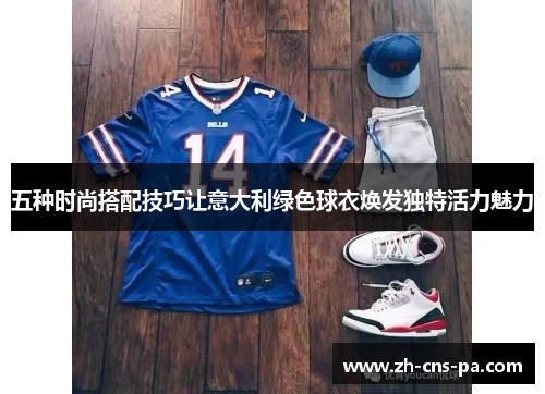 五种时尚搭配技巧让意大利绿色球衣焕发独特活力魅力 五种时尚搭配技巧让意大利绿色球衣焕发独特活力魅力