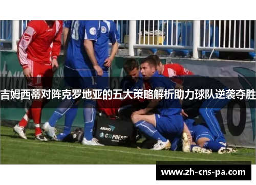 吉姆西蒂对阵克罗地亚的五大策略解析助力球队逆袭夺胜 吉姆西蒂对阵克罗地亚的五大策略解析助力球队逆袭夺胜