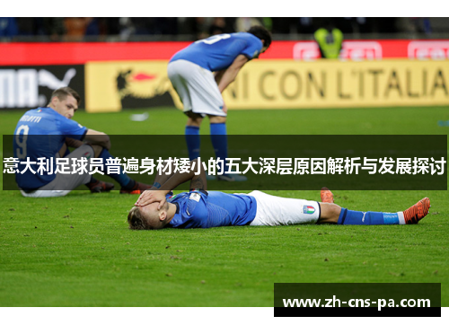 意大利足球员普遍身材矮小的五大深层原因解析与发展探讨 意大利足球员普遍身材矮小的五大深层原因解析与发展探讨