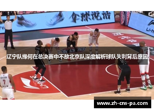辽宁队缘何在总决赛中不敌北京队深度解析球队失利背后原因 辽宁队缘何在总决赛中不敌北京队深度解析球队失利背后原因