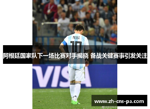 阿根廷国家队下一场比赛对手揭晓 备战关键赛事引发关注 阿根廷国家队下一场比赛对手揭晓 备战关键赛事引发关注
