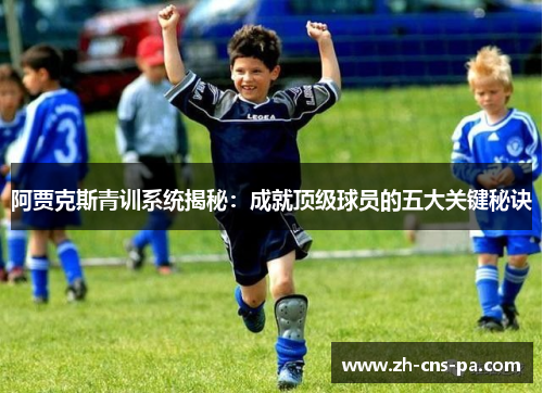 阿贾克斯青训系统揭秘：成就顶级球员的五大关键秘诀